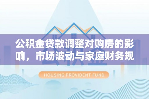 沿河公积金贷款调整对购房的影响，市场波动与家庭财务规划