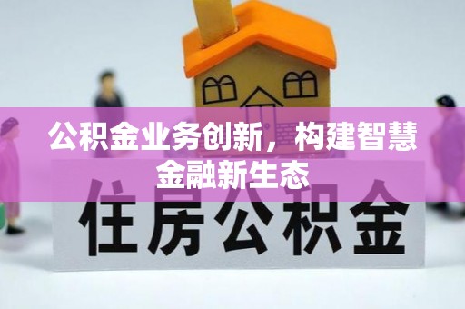 沿河公积金业务创新，构建智慧金融新生态