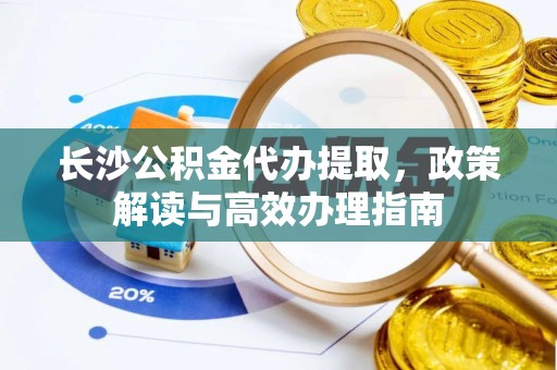 沿河长沙公积金代办提取，政策解读与高效办理指南