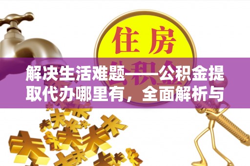 沿河解决生活难题——公积金提取代办哪里有，全面解析与服务推荐