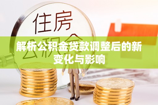 沿河解析公积金贷款调整后的新变化与影响