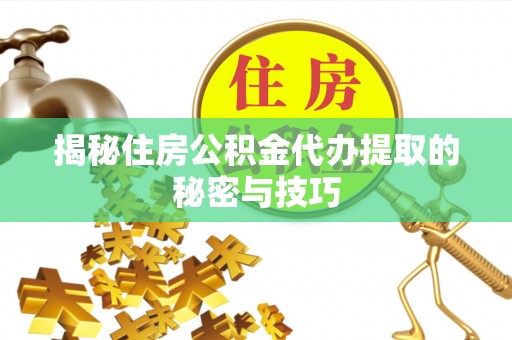 沿河揭秘住房公积金代办提取的秘密与技巧