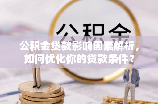 沿河公积金贷款影响因素解析，如何优化你的贷款条件？