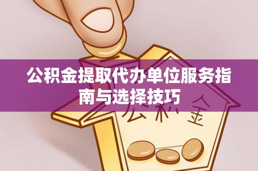 沿河公积金提取代办单位服务指南与选择技巧