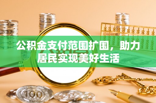 沿河公积金支付范围扩围，助力居民实现美好生活