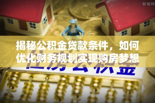 沿河揭秘公积金贷款条件，如何优化财务规划实现购房梦想