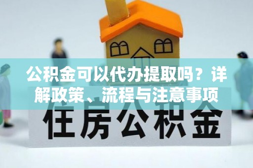 沿河公积金可以代办提取吗？详解政策、流程与注意事项