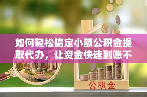沿河如何轻松搞定小额公积金提取代办，让资金快速到账不是梦