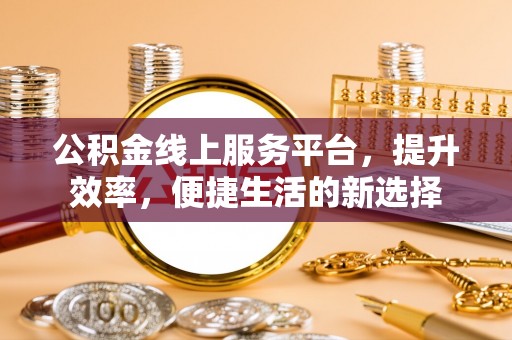 沿河公积金线上服务平台，提升效率，便捷生活的新选择