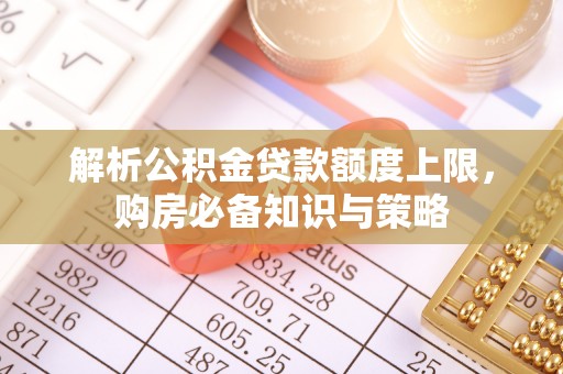 沿河解析公积金贷款额度上限，购房必备知识与策略