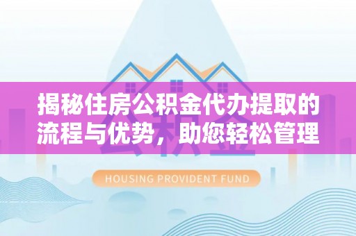 沿河揭秘住房公积金代办提取的流程与优势，助您轻松管理资金