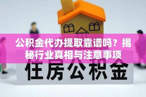 沿河公积金代办提取靠谱吗？揭秘行业真相与注意事项