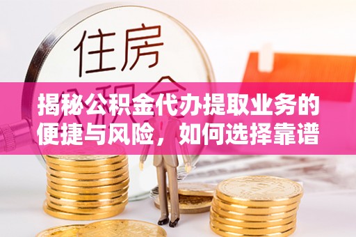 沿河揭秘公积金代办提取业务的便捷与风险，如何选择靠谱服务？