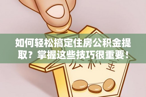 沿河如何轻松搞定住房公积金提取？掌握这些技巧很重要！