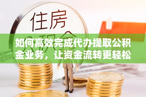 沿河如何高效完成代办提取公积金业务，让资金流转更轻松