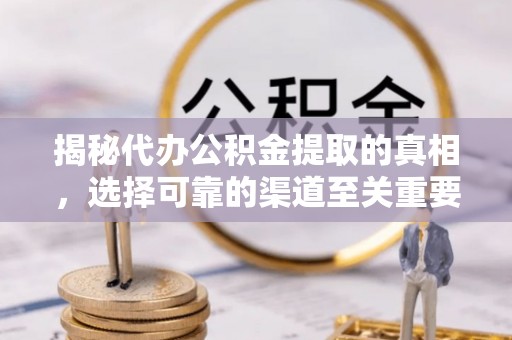 沿河揭秘代办公积金提取的真相，选择可靠的渠道至关重要