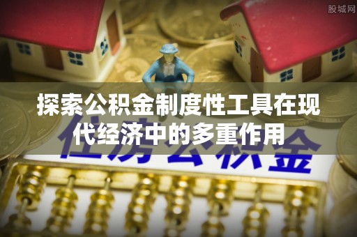 沿河探索公积金制度性工具在现代经济中的多重作用