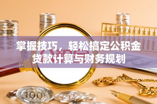 沿河掌握技巧，轻松搞定公积金贷款计算与财务规划
