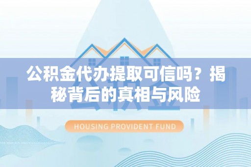 沿河公积金代办提取可信吗？揭秘背后的真相与风险