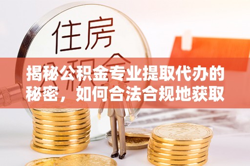 沿河揭秘公积金专业提取代办的秘密，如何合法合规地获取你的住房基金？