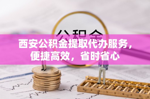 沿河西安公积金提取代办服务，便捷高效，省时省心