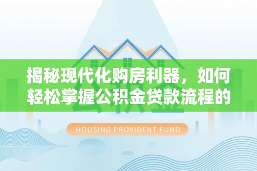 沿河揭秘现代化购房利器，如何轻松掌握公积金贷款流程的每一个细节