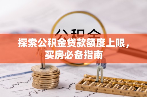 沿河探索公积金贷款额度上限，买房必备指南