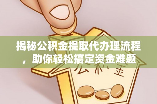 沿河揭秘公积金提取代办理流程，助你轻松搞定资金难题