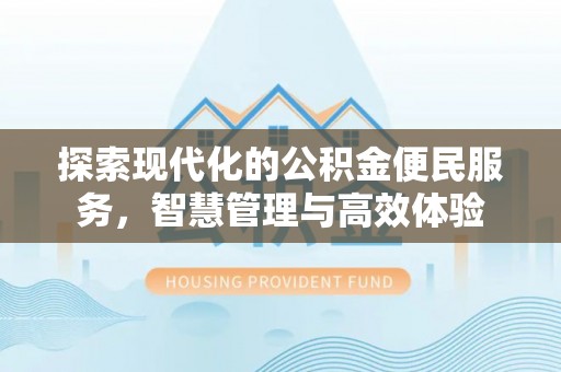 沿河探索现代化的公积金便民服务，智慧管理与高效体验