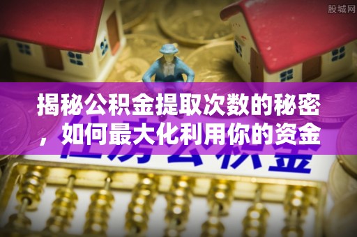 沿河揭秘公积金提取次数的秘密，如何最大化利用你的资金