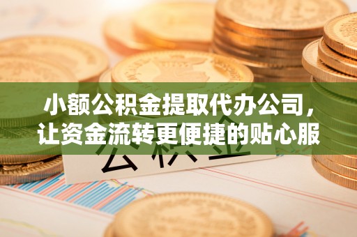 沿河小额公积金提取代办公司，让资金流转更便捷的贴心服务