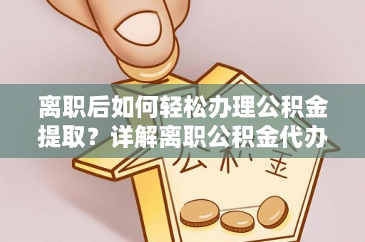 沿河离职后如何轻松办理公积金提取？详解离职公积金代办提取流程