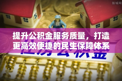 沿河提升公积金服务质量，打造更高效便捷的民生保障体系