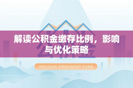 沿河解读公积金缴存比例，影响与优化策略
