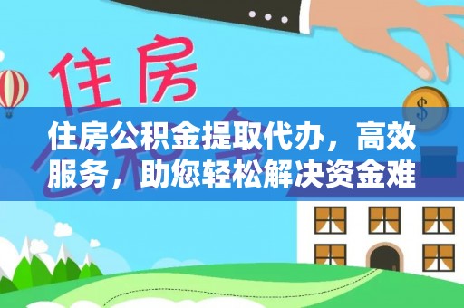 沿河住房公积金提取代办，高效服务，助您轻松解决资金难题