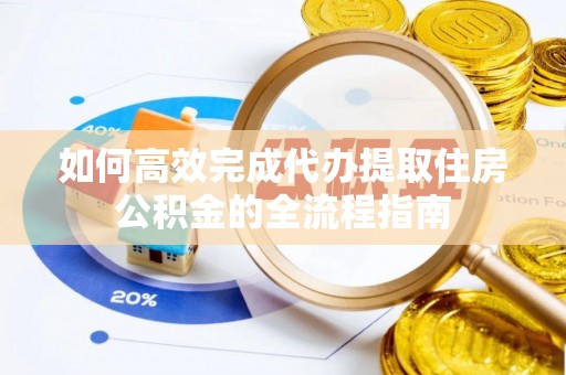 沿河如何高效完成代办提取住房公积金的全流程指南