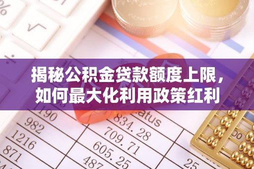 沿河揭秘公积金贷款额度上限，如何最大化利用政策红利