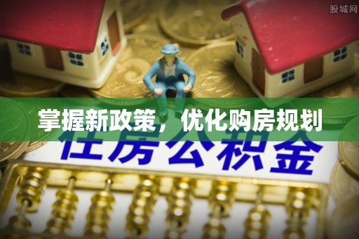 沿河掌握新政策，优化购房规划