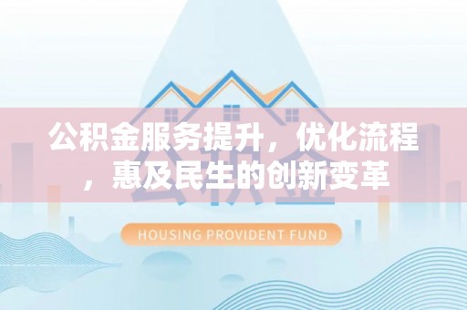 沿河公积金服务提升，优化流程，惠及民生的创新变革