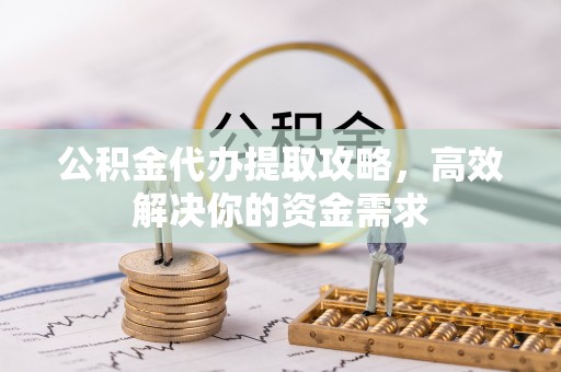 沿河公积金代办提取攻略，高效解决你的资金需求