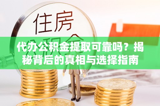 沿河代办公积金提取可靠吗？揭秘背后的真相与选择指南
