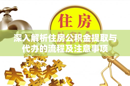 沿河深入解析住房公积金提取与代办的流程及注意事项