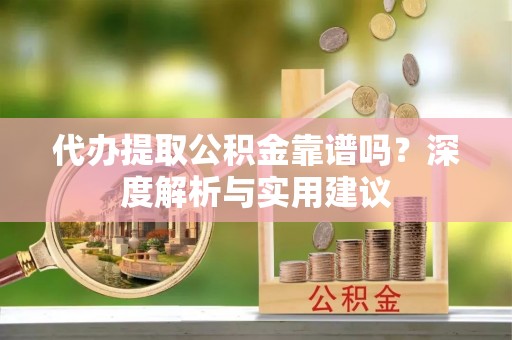沿河代办提取公积金靠谱吗？深度解析与实用建议
