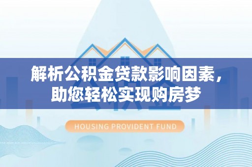 沿河解析公积金贷款影响因素，助您轻松实现购房梦