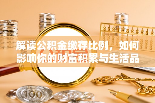 沿河解读公积金缴存比例，如何影响你的财富积累与生活品质