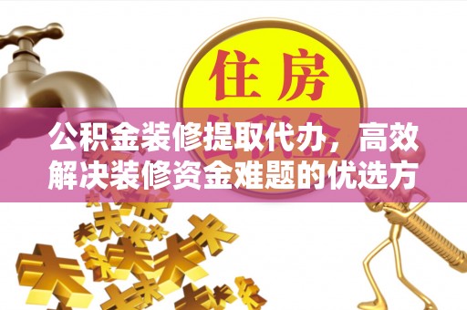 沿河公积金装修提取代办，高效解决装修资金难题的优选方案