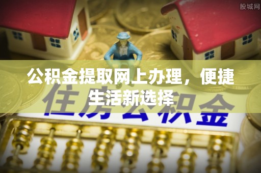 沿河公积金提取网上办理，便捷生活新选择