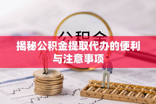 沿河揭秘公积金提取代办的便利与注意事项