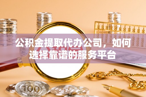 沿河公积金提取代办公司，如何选择靠谱的服务平台