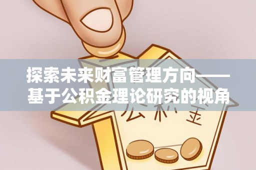 沿河探索未来财富管理方向——基于公积金理论研究的视角